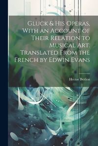 Cover image for Gluck & his Operas, With an Account of Their Relation to Musical art. Translated From the French by Edwin Evans