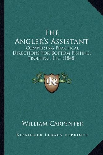 The Angler's Assistant: Comprising Practical Directions for Bottom Fishing, Trolling, Etc. (1848)