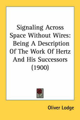 Cover image for Signaling Across Space Without Wires: Being a Description of the Work of Hertz and His Successors (1900)