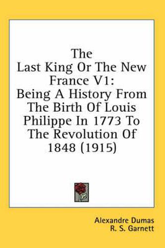 The Last King or the New France V1: Being a History from the Birth of Louis Philippe in 1773 to the Revolution of 1848 (1915)