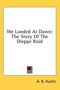 Cover image for We Landed at Dawn: The Story of the Dieppe Raid