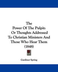 Cover image for The Power Of The Pulpit: Or Thoughts Addressed To Christian Ministers And Those Who Hear Them (1848)