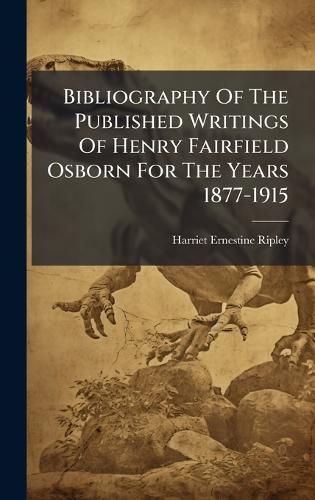 Cover image for Bibliography Of The Published Writings Of Henry Fairfield Osborn For The Years 1877-1915