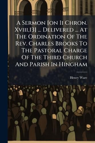 Cover image for A Sermon [On II Chron. Xviii,13] ... Delivered ... at the Ordination of the REV. Charles Brooks to the Pastoral Charge of the Third Church and Parish in Hingham