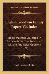 Cover image for English Goodwin Family Papers V3, Index: Being Material Collected in the Search for the Ancestry of William and Ozias Goodwin (1921)