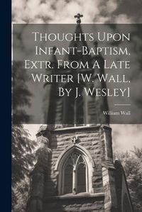 Cover image for Thoughts Upon Infant-baptism, Extr. From A Late Writer [w. Wall, By J. Wesley]