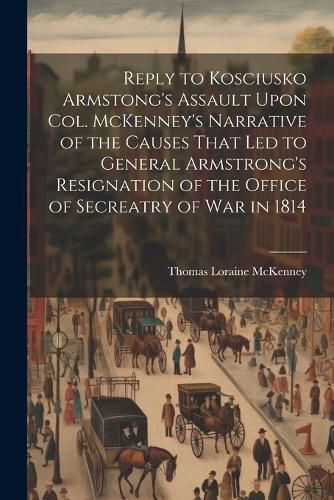 Reply to Kosciusko Armstong's Assault Upon Col. McKenney's Narrative of the Causes That led to General Armstrong's Resignation of the Office of Secreatry of war in 1814