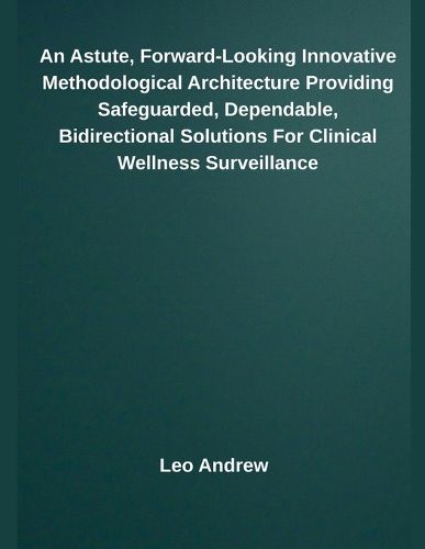 Cover image for An Astute, Forward-Looking Innovative Methodological Architecture Providing Safeguarded, Dependable, Bidirectional Solutions For Clinical Wellness Surveillance