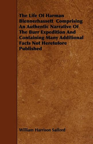 Cover image for The Life Of Harman Blennerhassett Comprising An Authentic Narrative Of The Burr Expedition And Containing Many Additional Facts Not Heretofore Published