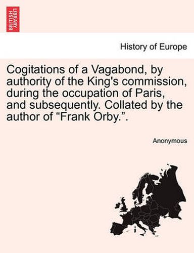 Cover image for Cogitations of a Vagabond, by Authority of the King's Commission, During the Occupation of Paris, and Subsequently. Collated by the Author of  Frank Orby..