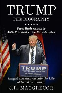 Cover image for Trump - The Biography: From Businessman to 45th President of the United States: Insight and Analysis into the Life of Donald J. Trump