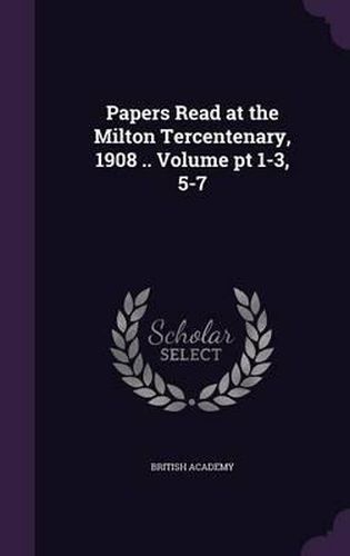 Cover image for Papers Read at the Milton Tercentenary, 1908 .. Volume PT 1-3, 5-7