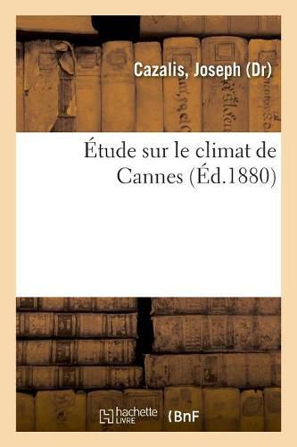 Cover image for Etude Sur Le Climat de Cannes: Ou Il Est Parle Aussi de l'Origine Des Cartes A Jouer Et Des Cartes Geographiques. Tome 2