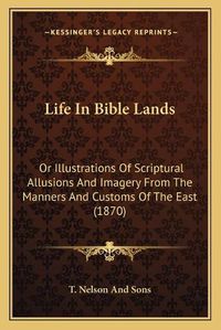 Cover image for Life in Bible Lands: Or Illustrations of Scriptural Allusions and Imagery from the Manners and Customs of the East (1870)