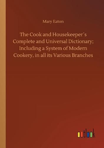 The Cook and Housekeepers Complete and Universal Dictionary; Including a System of Modern Cookery, in all its Various Branches