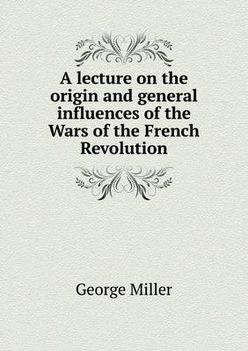 A lecture on the origin and general influences of the Wars of the French Revolution