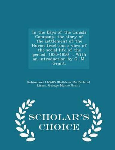 In the Days of the Canada Company: The Story of the Settlement of the Huron Tract and a View of the Social Life of the Period, 1825-1850 ... with an Introduction by G. M. Grant. - Scholar's Choice Edition