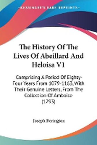Cover image for The History of the Lives of Abeillard and Heloisa V1: Comprising a Period of Eighty-Four Years from 1079-1163, with Their Genuine Letters, from the Collection of Amboise (1793)