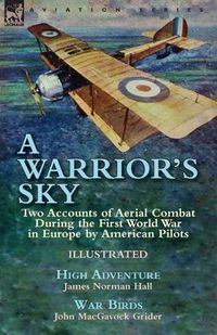 Cover image for A Warrior's Sky: Two Accounts of Aerial Combat During the First World War in Europe by American Pilots-High Adventure by James Norman Hall & War Birds by John MacGavock Grider