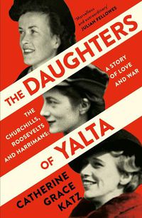 Cover image for The Daughters of Yalta: The Churchills, Roosevelts and Harrimans - a Story of Love and War