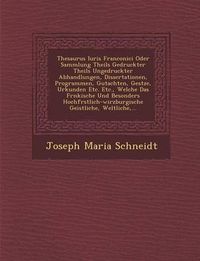 Cover image for Thesaurus Iuris Franconici Oder Sammlung Theils Gedruckter Theils Ungedruckter Abhandlungen, Dissertationen, Programmen, Gutachten, Ges Tze, Urkunden Etc. Etc., Welche Das Fr Nkische Und Besonders Hochf Rstlich-Wirzburgische Geistliche, Weltliche, ...