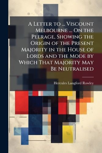 Cover image for A Letter to ... Viscount Melbourne ... On the Peerage, Showing the Origin of the Present Majority in the House of Lords and the Mode by Which That Majority May Be Neutralised