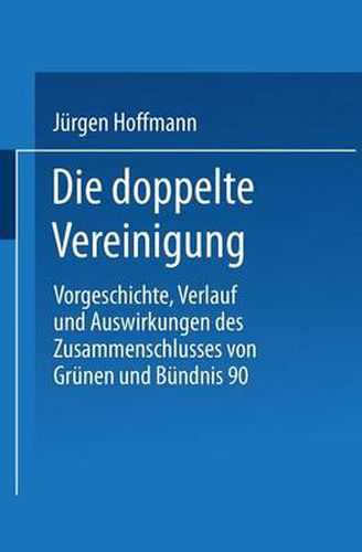 Die Doppelte Vereinigung: Vorgeschichte, Verlauf Und Auswirkungen Des Zusammenschlusses Von Grunen Und Bundnis 90