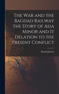 Cover image for The War and the Bagdad Railway the Story of Asia Minor and it Delation to the Present Conflict