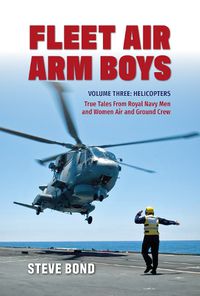 Cover image for Fleet Air Arm Boys Volume Three: Helicopters - True Tales From royal Navy Men and Women Air and Ground Crew