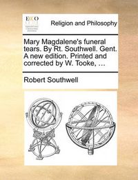 Cover image for Mary Magdalene's Funeral Tears. by Rt. Southwell. Gent. a New Edition. Printed and Corrected by W. Tooke, ...