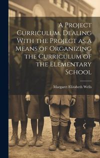 Cover image for A Project Curriculum, Dealing With the Project as a Means of Organizing the Curriculum of the Elementary School