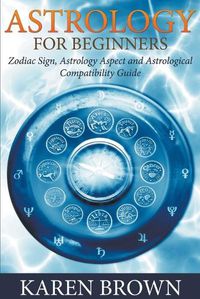 Cover image for Astrology For Beginners: Zodiac Sign, Astrology Aspect and Astrological Compatibility Guide