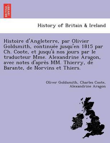 Cover image for Histoire D'Angleterre, Par Olivier Goldsmith, Continue E Jusqu'en 1815 Par Ch. Coote, Et Jusqu'a Nos Jours Par Le Traducteur Mme. Alexandrine Aragon, Avec Notes D'Apre S MM. Thierry, de Barante, de Norvins Et Thiers.