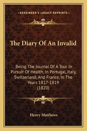 Cover image for The Diary of an Invalid: Being the Journal of a Tour in Pursuit of Health, in Portugal, Italy, Switzerland, and France, in the Years 1817-1819 (1820)