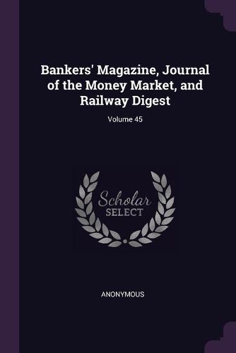 Bankers' Magazine, Journal of the Money Market, and Railway Digest; Volume 45