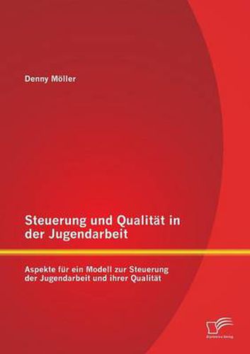 Steuerung Und Qualitat in Der Jugendarbeit: Aspekte Fur Ein Modell Zur Steuerung Der Jugendarbeit Und Ihrer Qualitat