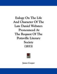 Cover image for Eulogy on the Life and Character of the Late Daniel Webster: Pronounced at the Request of the Pottsville Literary Society (1853)