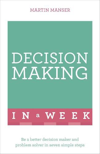 Decision Making In A Week: Be A Better Decision Maker And Problem Solver In Seven Simple Steps