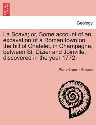 Cover image for La Scava; Or, Some Account of an Excavation of a Roman Town on the Hill of Chatelet, in Champagne, Between St. Dizier and Joinville, Discovered in the Year 1772.