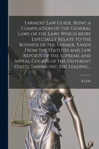 Cover image for Farmers' Law Guide. Being a Compilation of the General Laws or the Laws Which More Especially Relate to the Business of the Farmer, Taken From the Statutes and Law Reports of the Supreme and Appeal Courts of the Different States, Embracing the Leading...