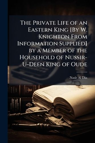 Cover image for The Private Life of an Eastern King [By W. Knighton from Information Supplied] by a Member of the Household of Nussir-U-Deen King of Oude