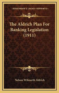 Cover image for The Aldrich Plan for Banking Legislation (1911)