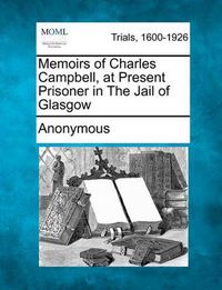 Cover image for Memoirs of Charles Campbell, at Present Prisoner in the Jail of Glasgow