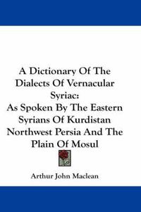 Cover image for A Dictionary of the Dialects of Vernacular Syriac: As Spoken by the Eastern Syrians of Kurdistan Northwest Persia and the Plain of Mosul