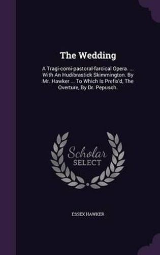 Cover image for The Wedding: A Tragi-Comi-Pastoral-Farcical Opera. ... with an Hudibrastick Skimmington. by Mr. Hawker ... to Which Is Prefix'd, the Overture, by Dr. Pepusch.