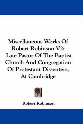 Cover image for Miscellaneous Works of Robert Robinson V2: Late Pastor of the Baptist Church and Congregation of Protestant Dissenters, at Cambridge