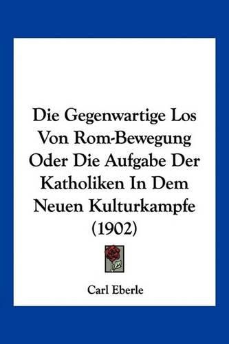 Cover image for Die Gegenwartige Los Von ROM-Bewegung Oder Die Aufgabe Der Katholiken in Dem Neuen Kulturkampfe (1902)