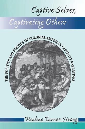 Captive Selves, Captivating Others: The Politics And Poetics Of Colonial American Captivity Narratives