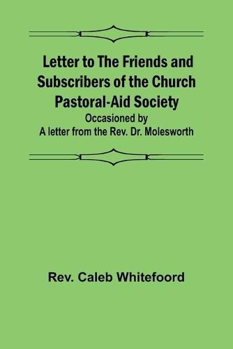 Cover image for Letter to the Friends and Subscribers of the Church Pastoral-Aid Society;occasioned by a letter from the Rev. Dr. Molesworth