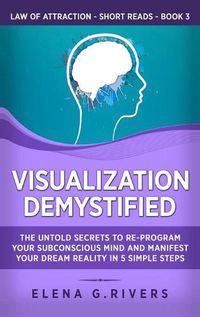 Cover image for Visualization Demystified: The Untold Secrets to Re-Program Your Subconscious Mind and Manifest Your Dream Reality in 5 Simple Steps